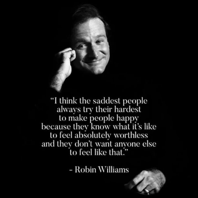 White text over a B/W photo of Robin Williams smiling into the camera while leaning on his right hand:

“I think the saddest people
always try their hardest
Lo make peeps happy
because they know what it’s like
Lo feel absolutely worthless
and they don’t want anyone else
Lo feel like that.”
- Robin Williams 
