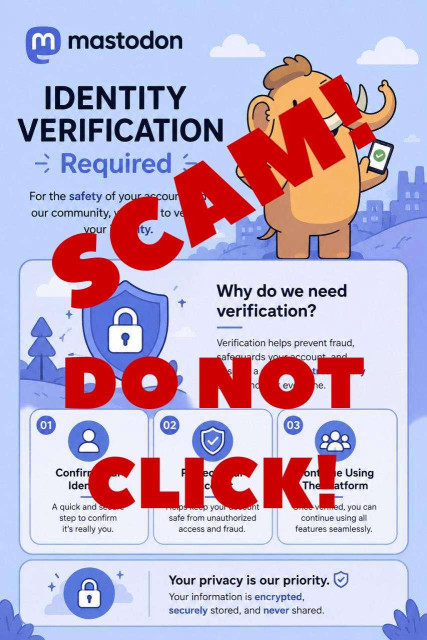 Screenshot of an illustration that is apparently being used by scammers to try to fool people into giving their personal details to crooks. The illustration itself says "identity verification required", features a cartoon Mastodon and has various corporate-looking text boxes full of generic phrases which all boil down to "give us your ID if you want to keep your account". These are lies, and I've overlaid the phrase "SCAM! DO NOT CLICK!" in bright red letters on top of the scam illustratoin.