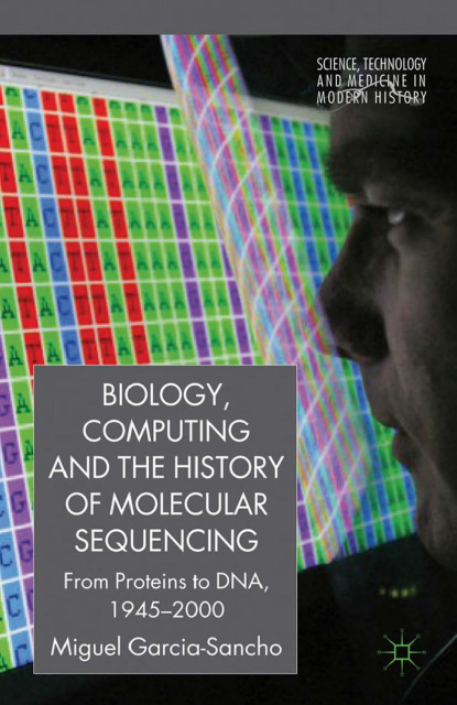 Biology, Computing, and the History of Molecular Sequencing: From Proteins to DNA, 1945-2000 by M. García-Sancho, 2012