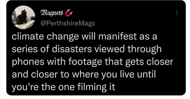 Magnets

AES @PerthshireMags
climate change will manifest as a
series of disasters viewed through
phones with footage that gets closer
and closer to where you live until
you're the one filming it
