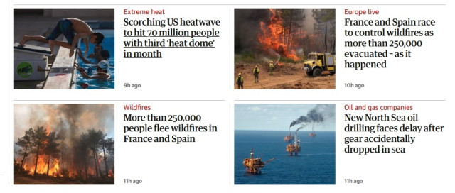 Four headlines in today's Guardian. 

1. "Scorching US heatwave to hit 70 million people with third ‘heat dome’ in month"

2. "France and Spain race to control wildfires as more than 250,000 evacuated"

3. "More than 250,000 people flee wildfires in France and Spain"

4. "New North Sea oil drilling faces delay after gear accidentally dropped in sea"