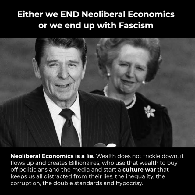 Either we END Neoliberal Economics or we end up with Fascism
Neoliberal Economics is a lie. Wealth does not trickle down, it flows up and creates Billionaires, who use that wealth to buy off politicians and the media and start a culture war that keeps us all distracted from their lies, the inequality, the corruption, the double standards and hypocrisy.
Image: Thatcher and Reagan