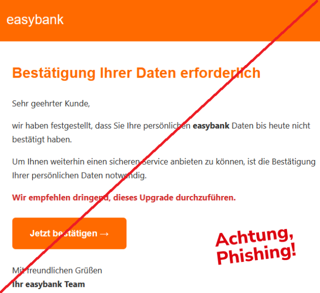 Bestätigung Ihrer Daten erforderlich
Sehr geehrter Kunde,
wir haben festgestellt, dass Sie Ihre persönlichen easybank Daten bis heute nicht bestätigt haben.
Um Ihnen weiterhin einen sicheren Service anbieten zu können, ist die Bestätigung Ihrer persönlichen Daten notwendig.
Wir empfehlen dringend, dieses Upgrade durchzuführen.
Jetzt bestätigen →

Mit freundlichen Grüßen 
Ihr easybank Team
