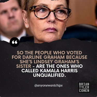Brian Tyler Cohen posts a quotation from someone with the username @AnyoneWantChips
"So the people who voted for Darline Graham because she's Lindsey Graham's sister- are the ones who called Kamala Harris unqualified."